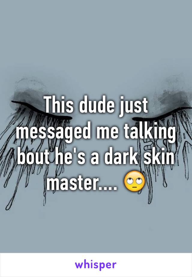 This dude just messaged me talking bout he's a dark skin master.... 🙄