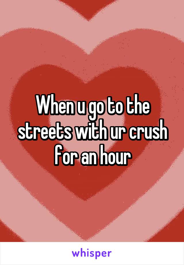 When u go to the streets with ur crush for an hour