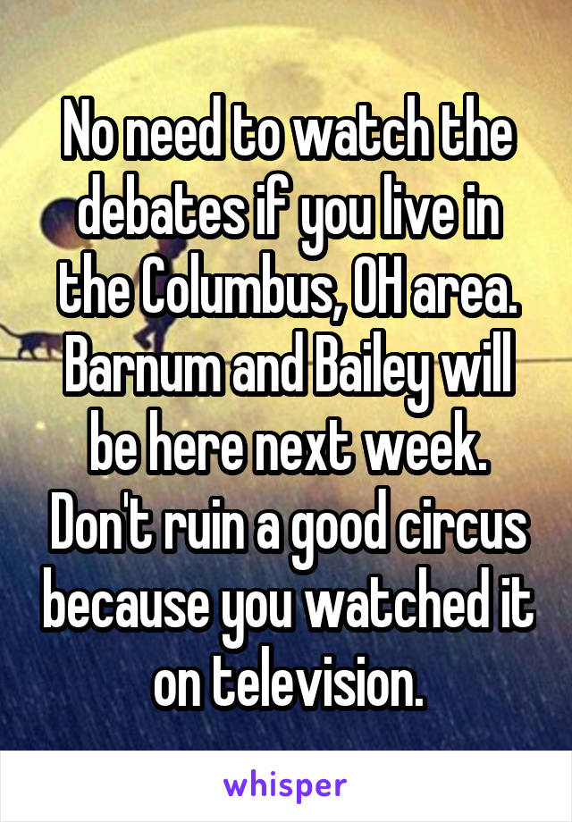 No need to watch the debates if you live in the Columbus, OH area. Barnum and Bailey will be here next week. Don't ruin a good circus because you watched it on television.