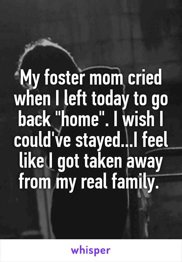 My foster mom cried when I left today to go back "home". I wish I could've stayed...I feel like I got taken away from my real family. 