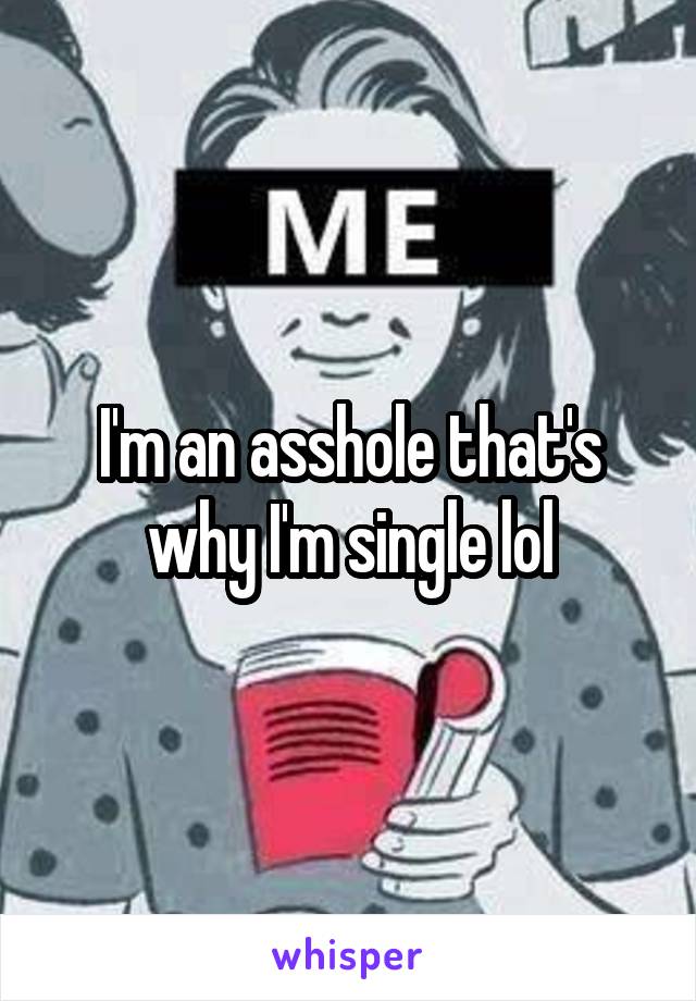 I'm an asshole that's why I'm single lol