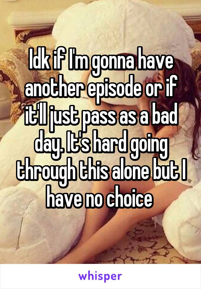 Idk if I'm gonna have another episode or if it'll just pass as a bad day. It's hard going through this alone but I have no choice 
