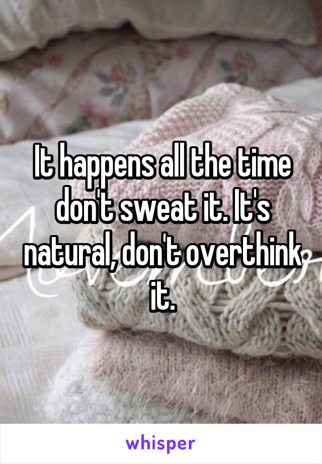 It happens all the time don't sweat it. It's natural, don't overthink it.