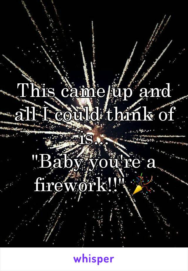 This came up and all I could think of is...
"Baby you're a firework!!" 🎉