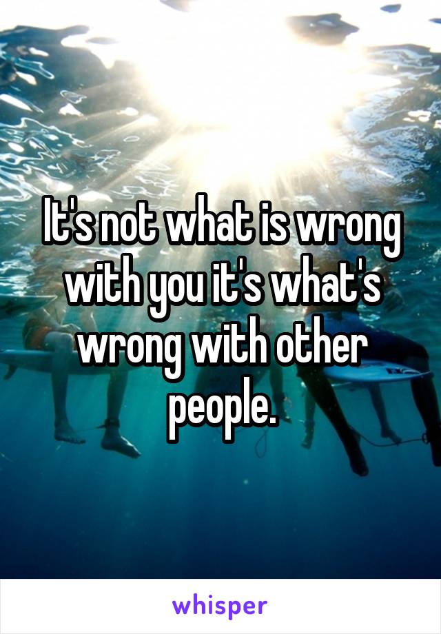 It's not what is wrong with you it's what's wrong with other people.