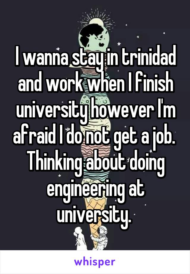 I wanna stay in trinidad and work when I finish university however I'm afraid I do not get a job. 
Thinking about doing engineering at university. 