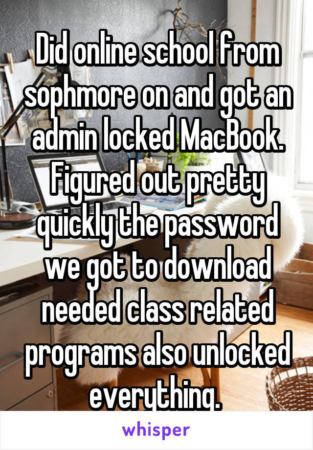 Did online school from sophmore on and got an admin locked MacBook. Figured out pretty quickly the password we got to download needed class related programs also unlocked everything. 