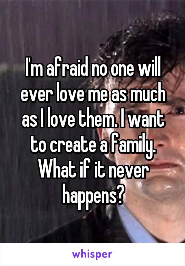 I'm afraid no one will ever love me as much as I love them. I want to create a family. What if it never happens?