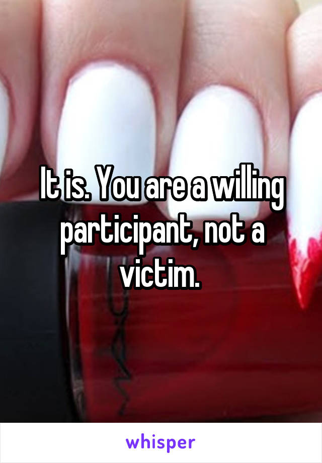 It is. You are a willing participant, not a victim. 