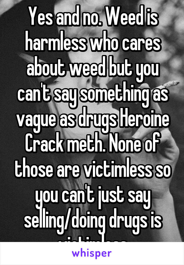 Yes and no. Weed is harmless who cares about weed but you can't say something as vague as drugs Heroine Crack meth. None of those are victimless so you can't just say selling/doing drugs is victimless