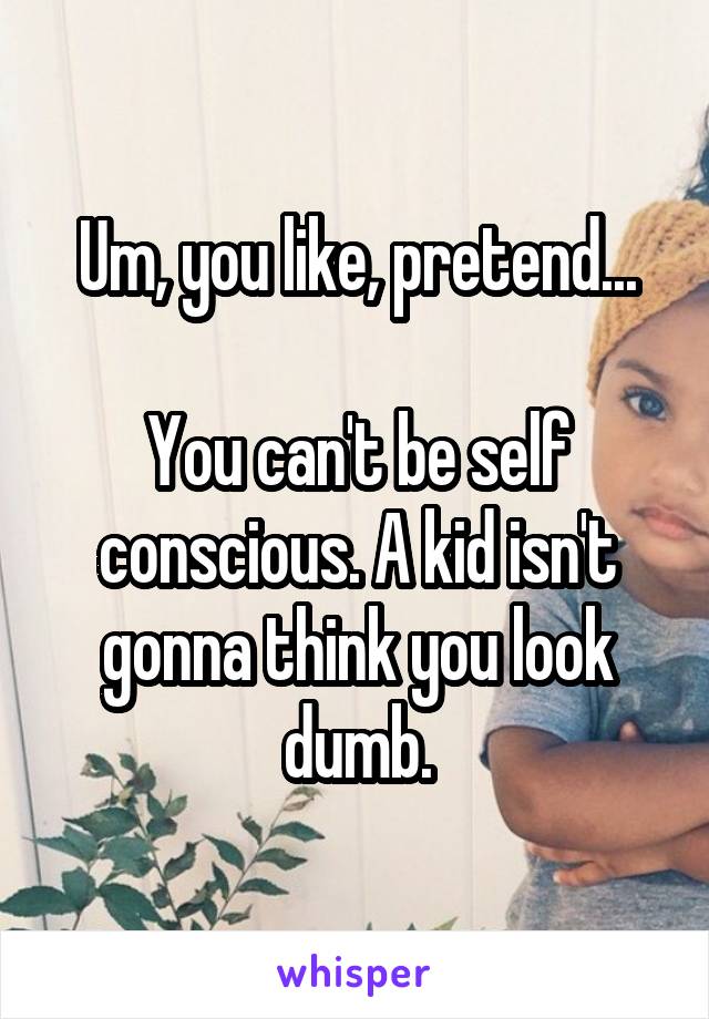 Um, you like, pretend...

You can't be self conscious. A kid isn't gonna think you look dumb.