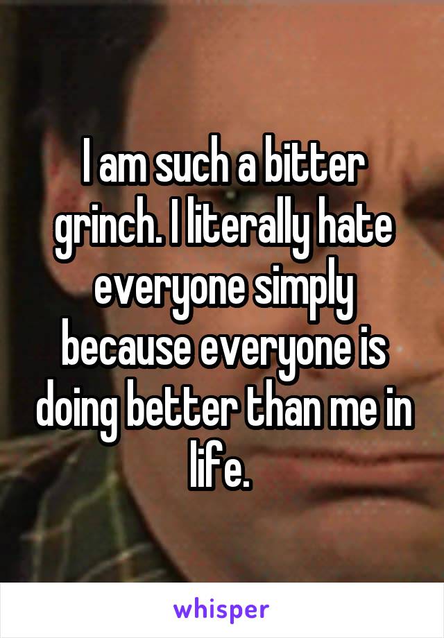 I am such a bitter grinch. I literally hate everyone simply because everyone is doing better than me in life. 