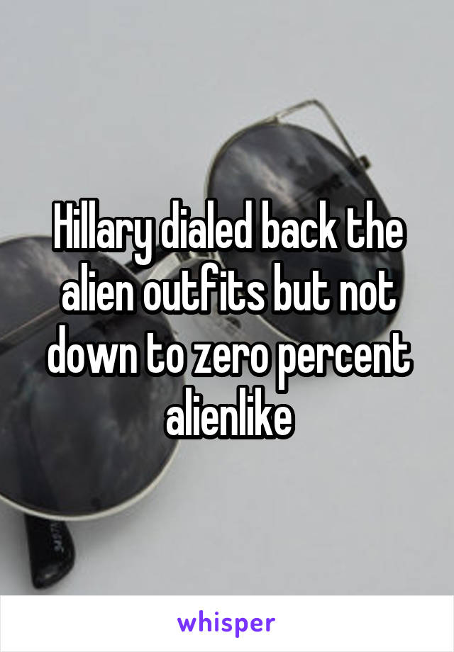 Hillary dialed back the alien outfits but not down to zero percent alienlike