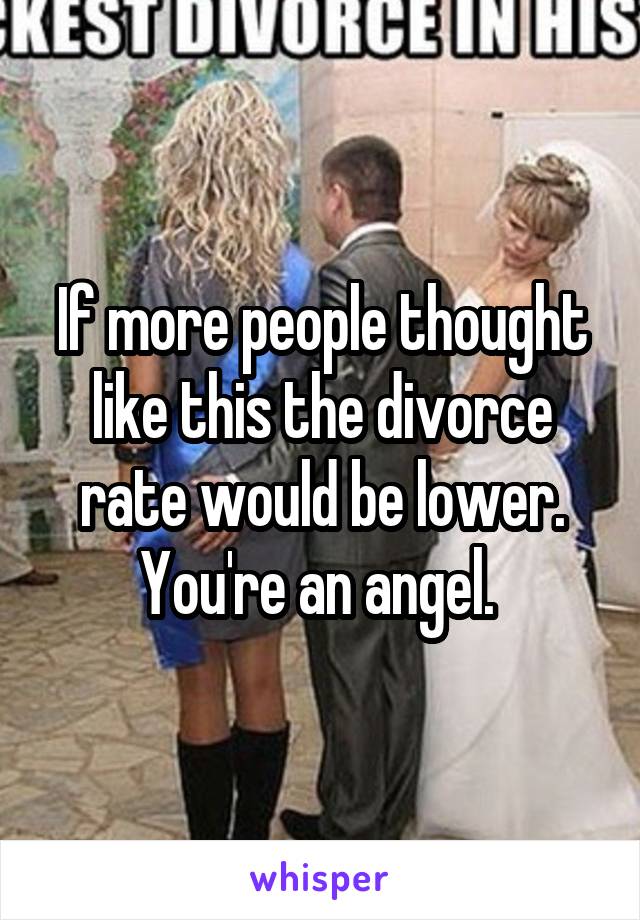 If more people thought like this the divorce rate would be lower. You're an angel. 