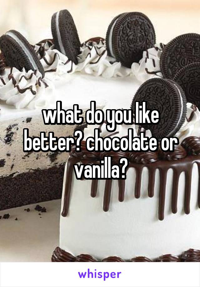 what do you like better? chocolate or vanilla?