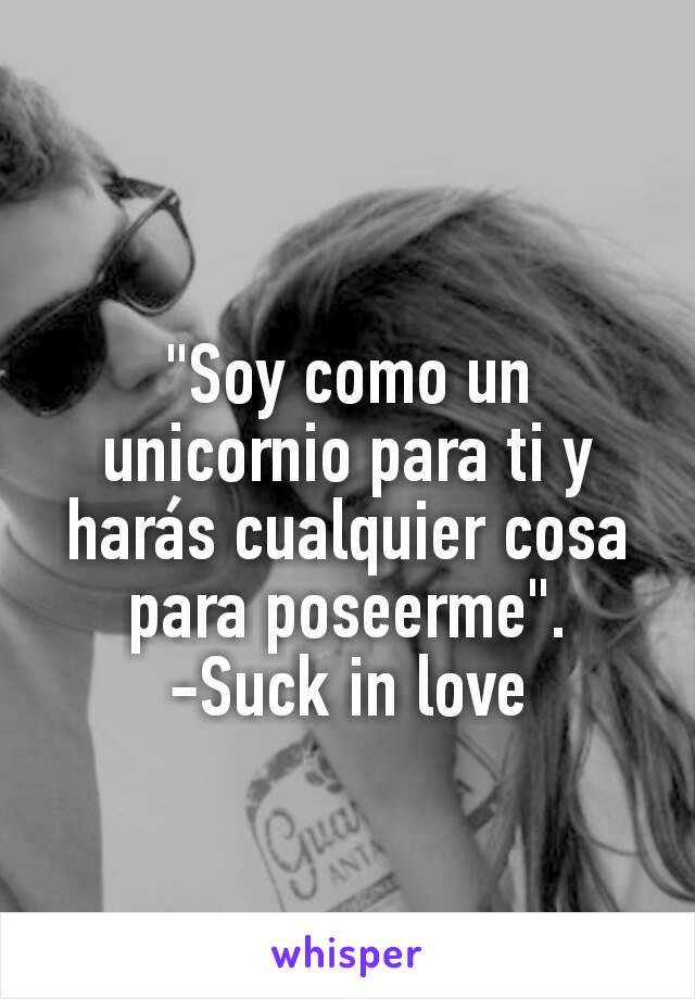 "Soy como un unicornio para ti y harás cualquier cosa para poseerme".
-Suck in love