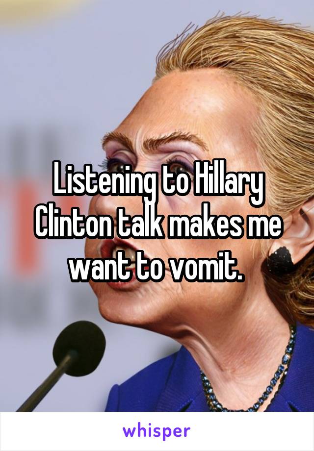 Listening to Hillary Clinton talk makes me want to vomit. 