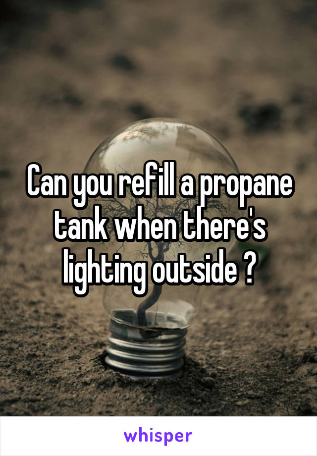 Can you refill a propane tank when there's lighting outside ?