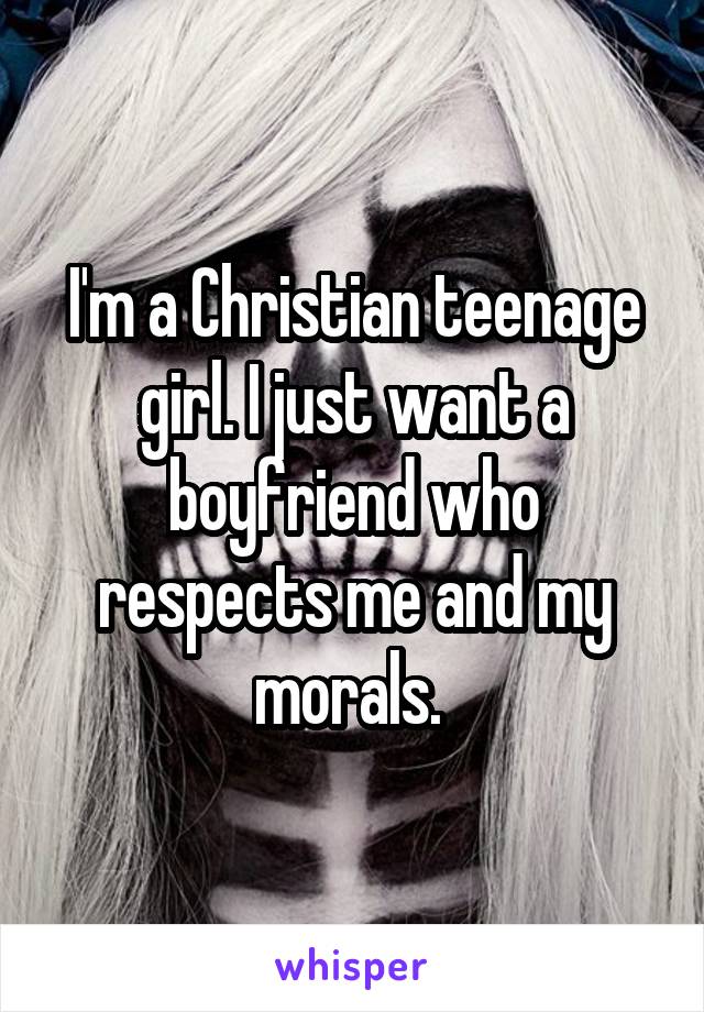 I'm a Christian teenage girl. I just want a boyfriend who respects me and my morals. 