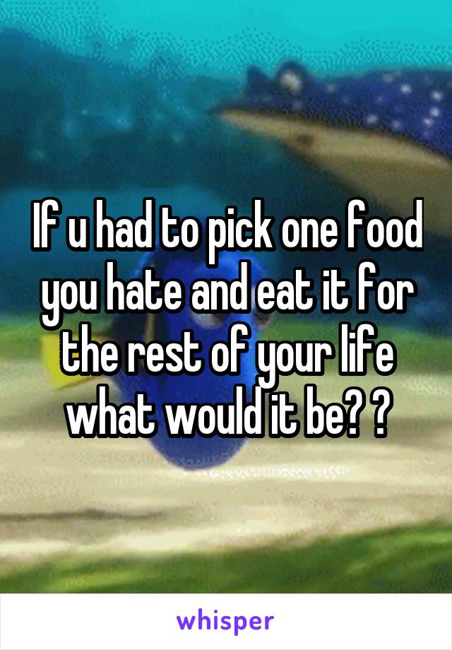 If u had to pick one food you hate and eat it for the rest of your life what would it be? 😲