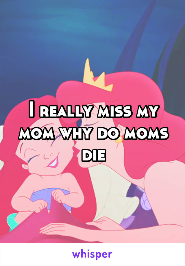 I really miss my mom why do moms die