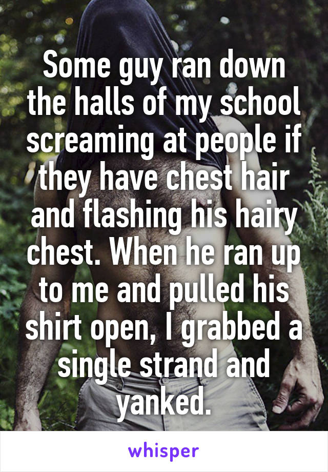 Some guy ran down the halls of my school screaming at people if they have chest hair and flashing his hairy chest. When he ran up to me and pulled his shirt open, I grabbed a single strand and yanked.