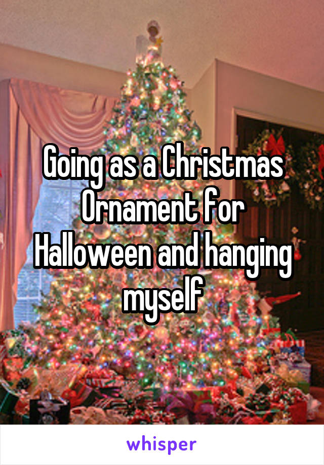 Going as a Christmas Ornament for Halloween and hanging myself