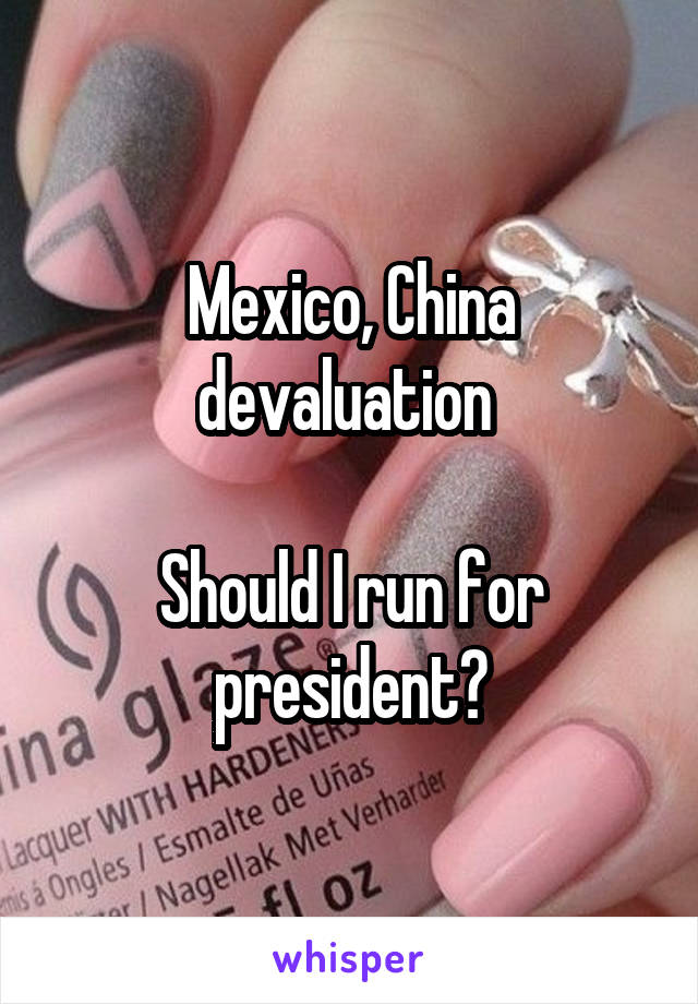 Mexico, China devaluation 

Should I run for president?