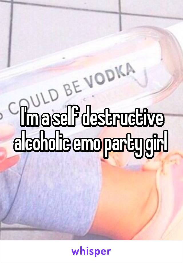 I'm a self destructive alcoholic emo party girl 