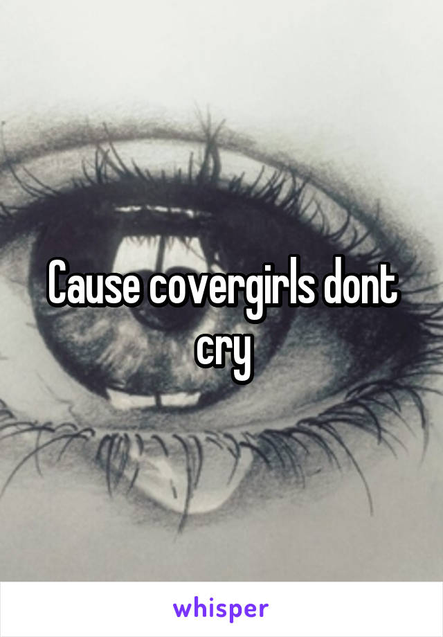 Cause covergirls dont cry