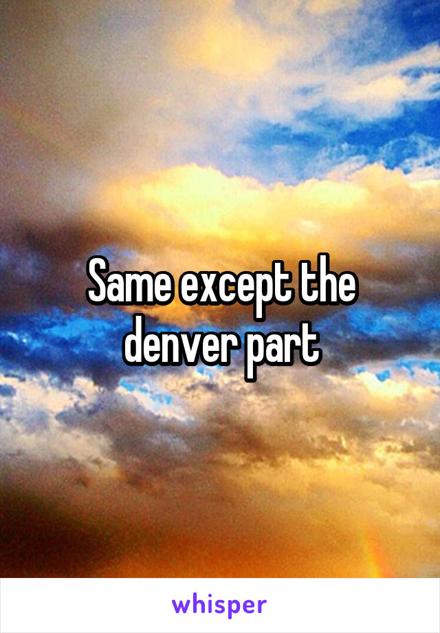 Same except the denver part