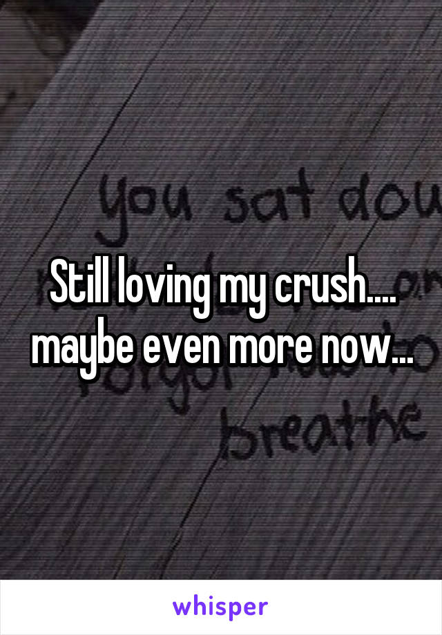 Still loving my crush.... maybe even more now...