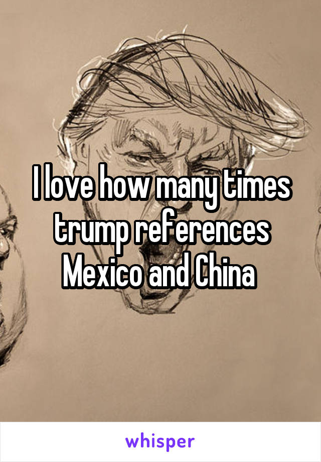 I love how many times trump references Mexico and China 