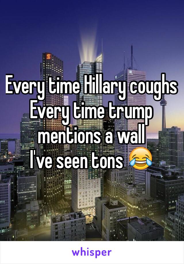 Every time Hillary coughs
Every time trump mentions a wall
I've seen tons 😂