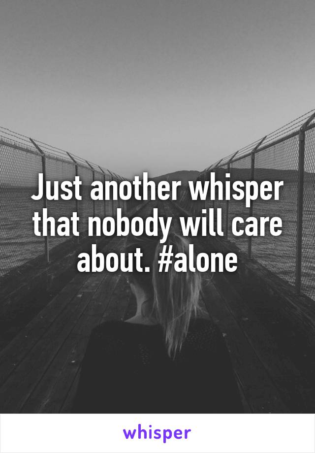 Just another whisper that nobody will care about. #alone