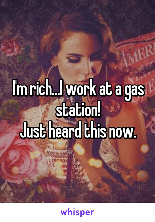 I'm rich...I work at a gas station!
Just heard this now.