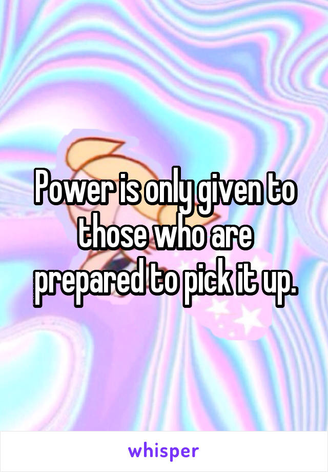 Power is only given to those who are prepared to pick it up.