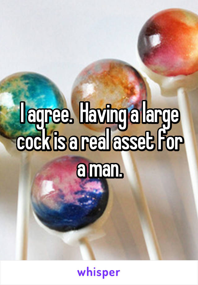 I agree.  Having a large cock is a real asset for a man.