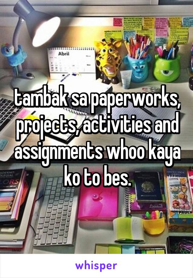 tambak sa paperworks, projects, activities and assignments whoo kaya ko to bes.