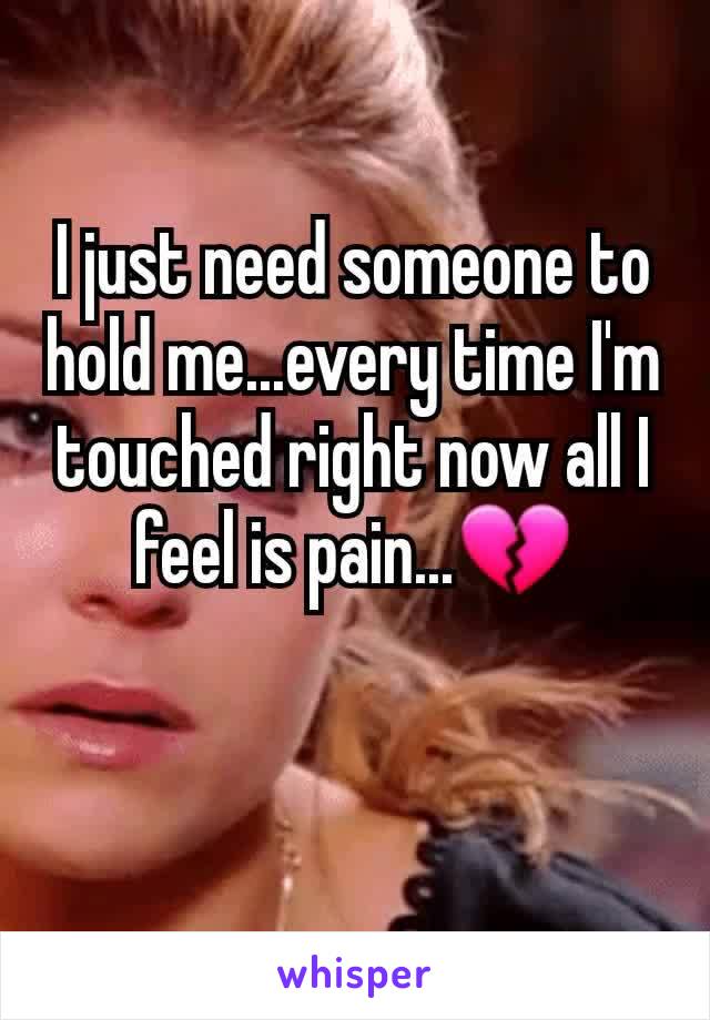 I just need someone to hold me...every time I'm touched right now all I feel is pain...💔