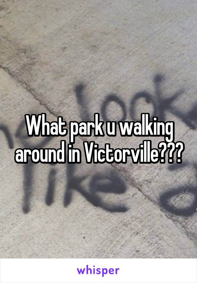 What park u walking around in Victorville???