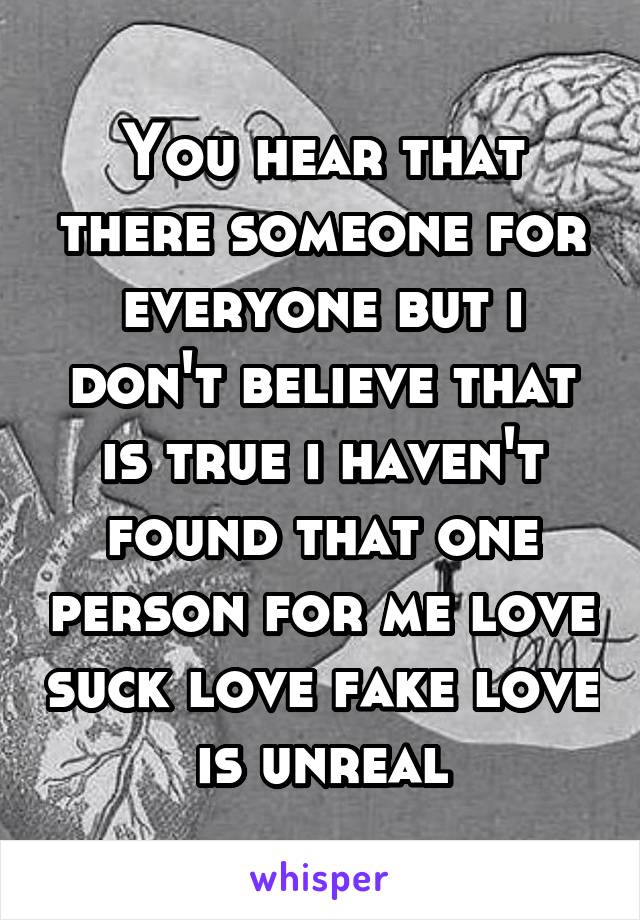 You hear that there someone for everyone but i don't believe that is true i haven't found that one person for me love suck love fake love is unreal