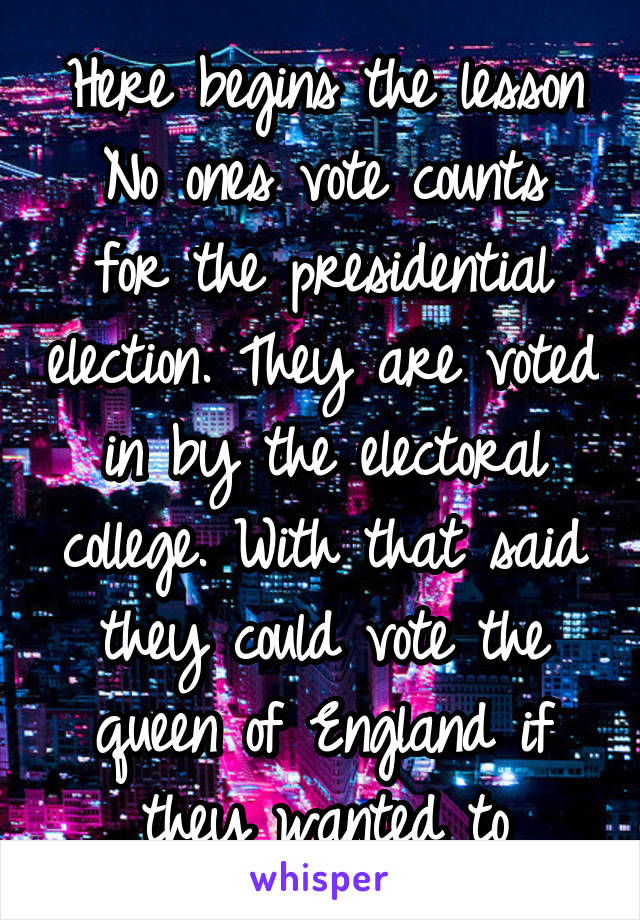 Here begins the lesson
No ones vote counts for the presidential election. They are voted in by the electoral college. With that said they could vote the queen of England if they wanted to