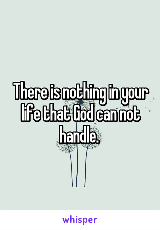 There is nothing in your life that God can not handle. 