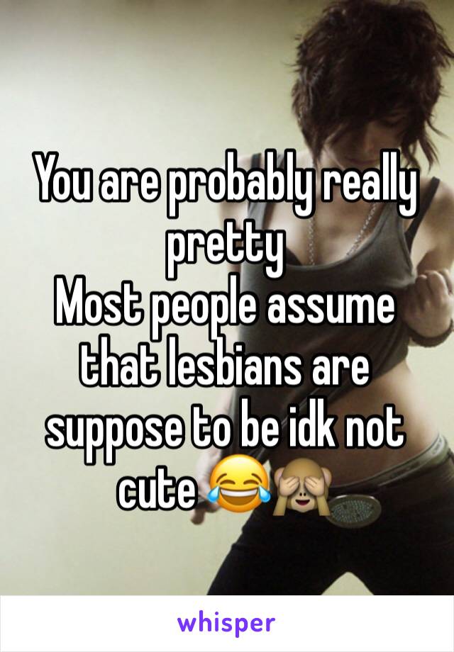 You are probably really pretty 
Most people assume that lesbians are suppose to be idk not cute 😂🙈