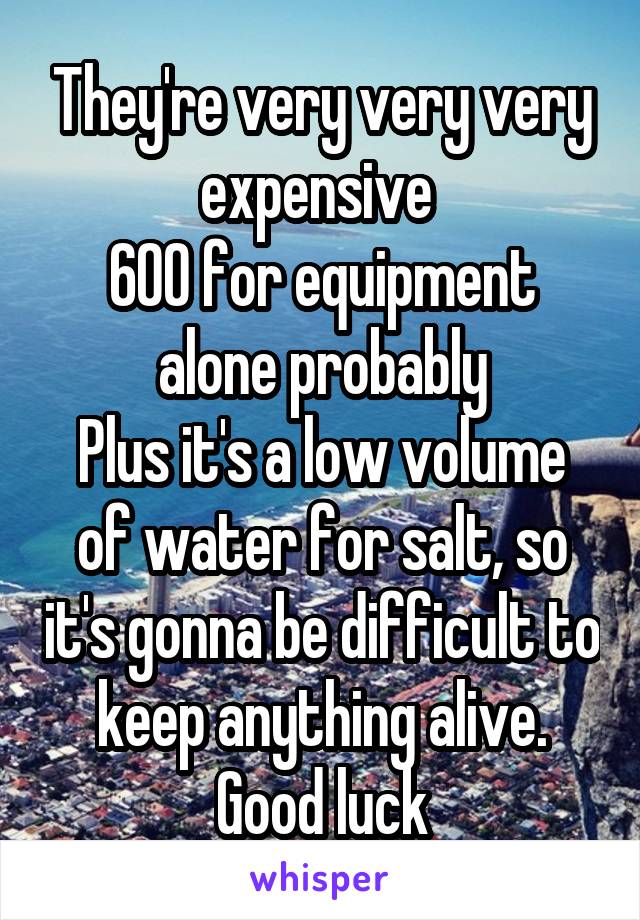 They're very very very expensive 
600 for equipment alone probably
Plus it's a low volume of water for salt, so it's gonna be difficult to keep anything alive. Good luck