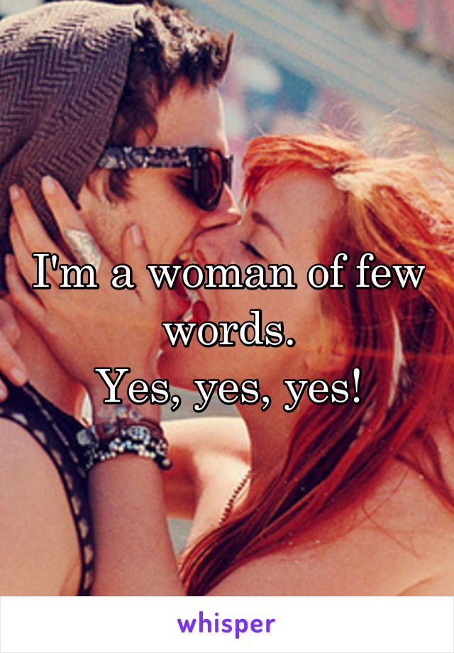 I'm a woman of few words.
Yes, yes, yes!