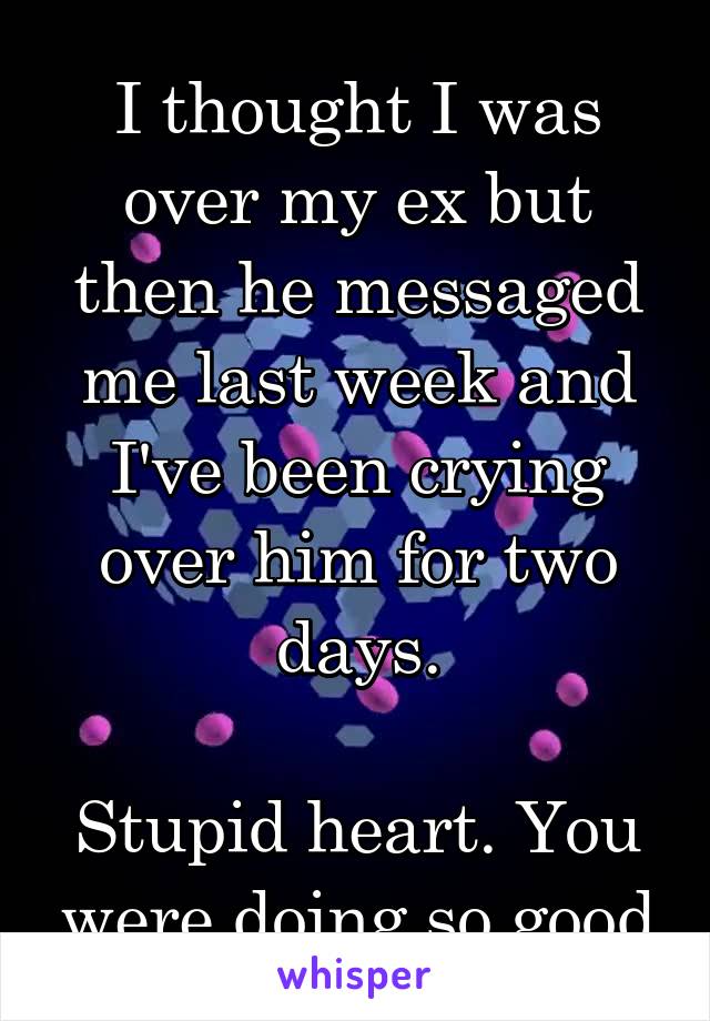 I thought I was over my ex but then he messaged me last week and I've been crying over him for two days.

Stupid heart. You were doing so good