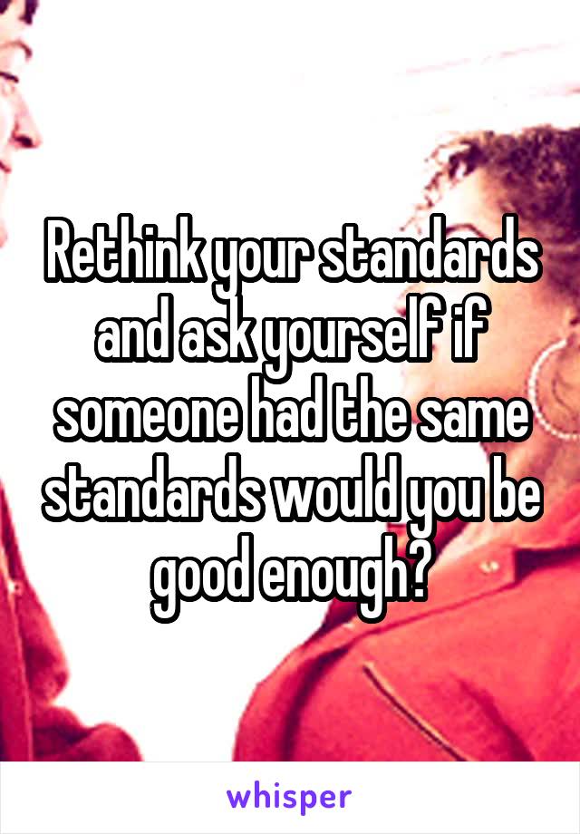 Rethink your standards and ask yourself if someone had the same standards would you be good enough?