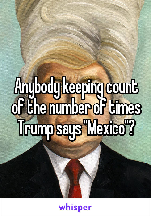 Anybody keeping count of the number of times Trump says "Mexico"?